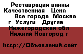 Реставрация ванны Качественная › Цена ­ 3 333 - Все города, Москва г. Услуги » Другие   . Нижегородская обл.,Нижний Новгород г.